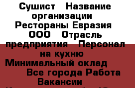 Сушист › Название организации ­ Рестораны Евразия, ООО › Отрасль предприятия ­ Персонал на кухню › Минимальный оклад ­ 12 000 - Все города Работа » Вакансии   . Кемеровская обл.,Юрга г.